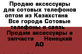 Продаю аксессуары для сотовых телефонов оптом из Казахстана  - Все города Сотовые телефоны и связь » Продам аксессуары и запчасти   . Ненецкий АО